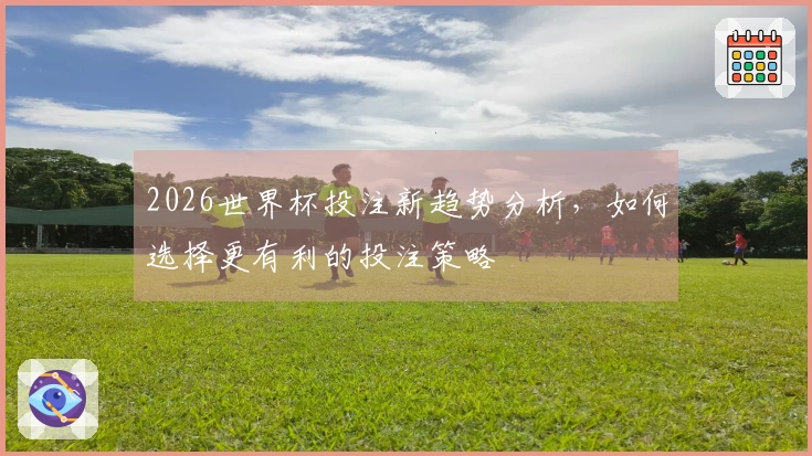 2026世界杯投注新趋势分析，如何选择更有利的投注策略