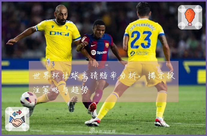 世界杯让球竞猜赔率分析，揭示投注策略与趋势
