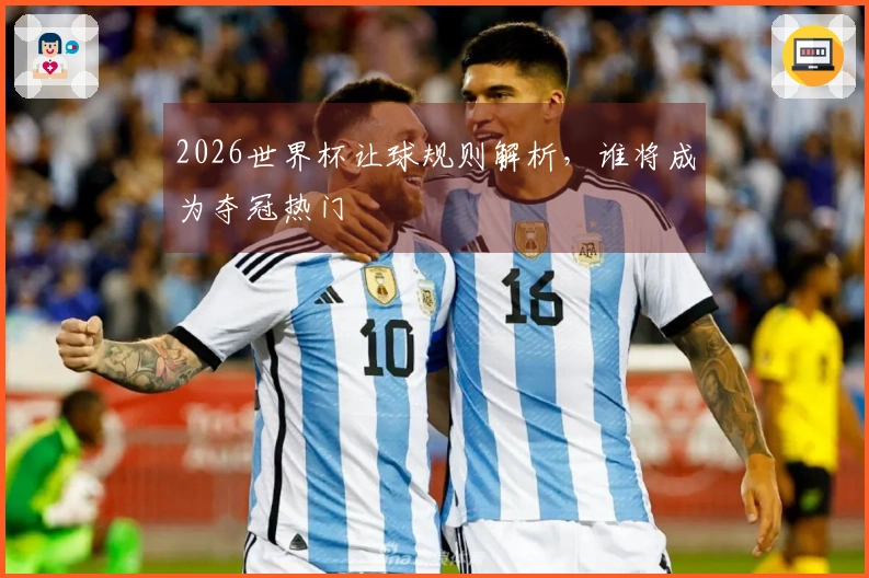 2026世界杯让球规则解析，谁将成为夺冠热门