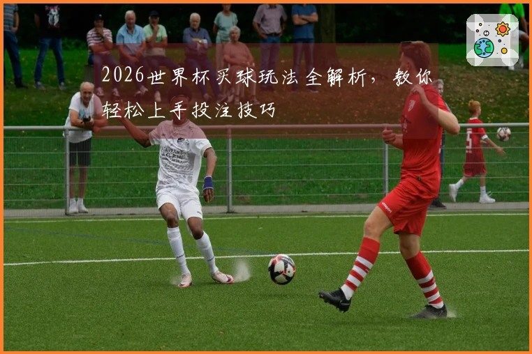 2026世界杯买球玩法全解析，教你轻松上手投注技巧
