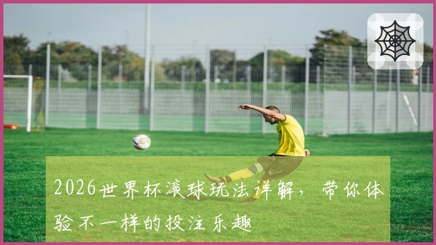 2026世界杯滚球玩法详解，带你体验不一样的投注乐趣
