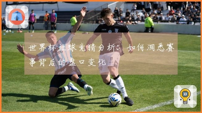 世界杯让球竞猜分析：如何洞悉赛事背后的盘口变化