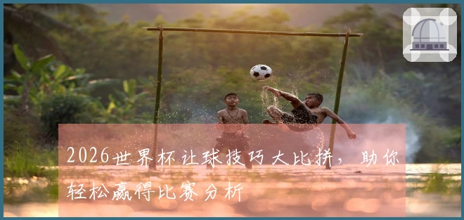 2026世界杯让球技巧大比拼，助你轻松赢得比赛分析