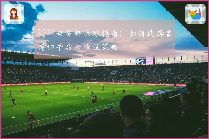2026世界杯买球指南：如何选择靠谱的平台和投注策略