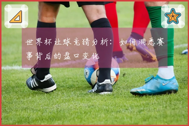 世界杯让球竞猜分析：如何洞悉赛事背后的盘口变化