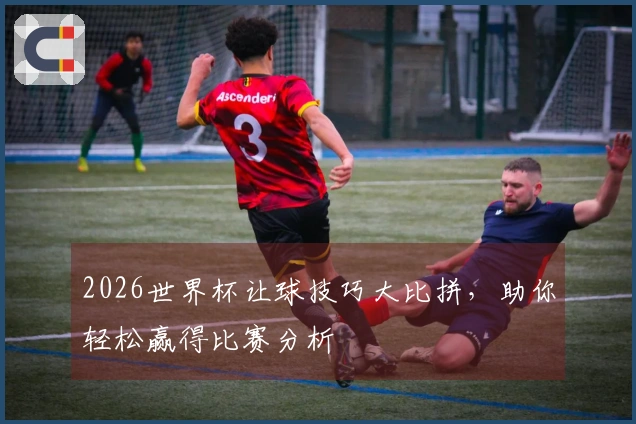 2026世界杯让球技巧大比拼，助你轻松赢得比赛分析