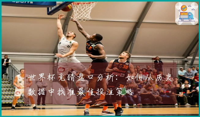 世界杯竞猜盘口分析：如何从历史数据中找准最佳投注策略