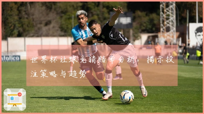 世界杯让球竞猜赔率分析，揭示投注策略与趋势