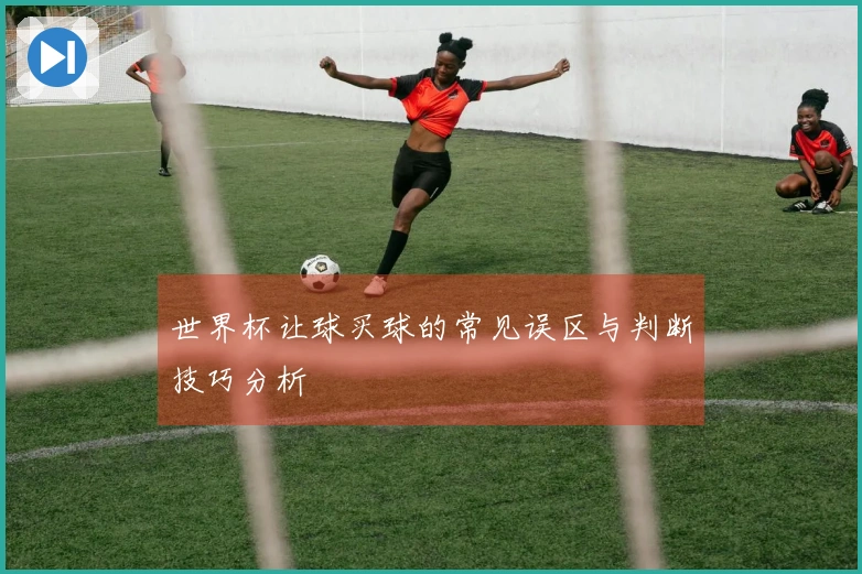 世界杯让球买球的常见误区与判断技巧分析