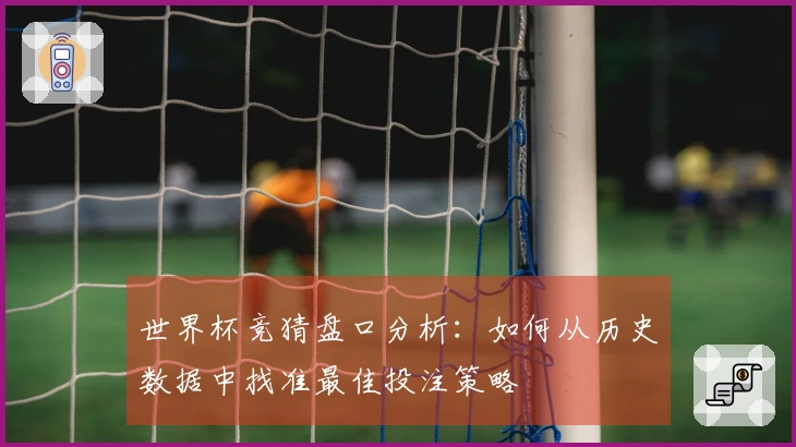 世界杯竞猜盘口分析：如何从历史数据中找准最佳投注策略