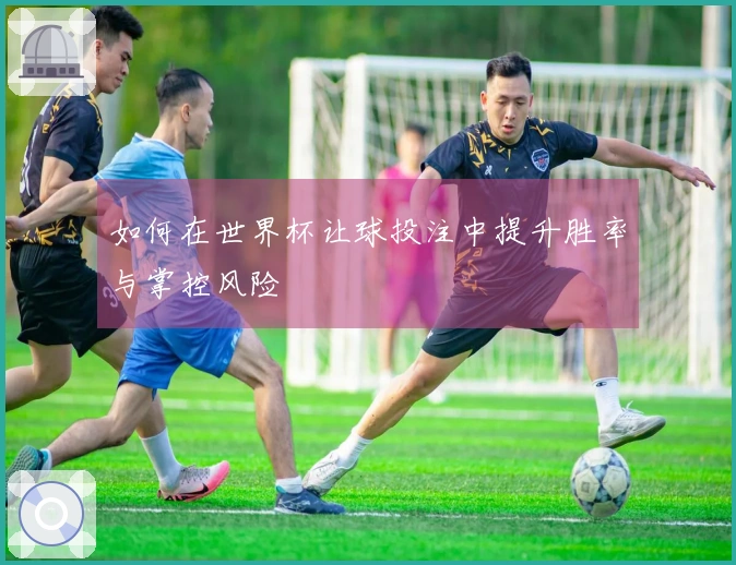 如何在世界杯让球投注中提升胜率与掌控风险