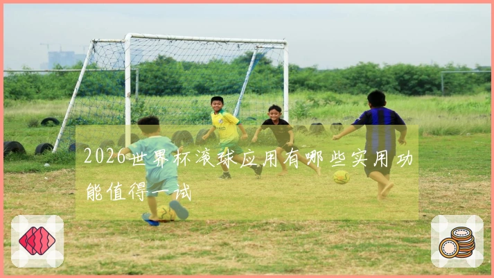 2026世界杯滚球应用有哪些实用功能值得一试